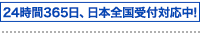 24時間365日、日本全国受付対応中！