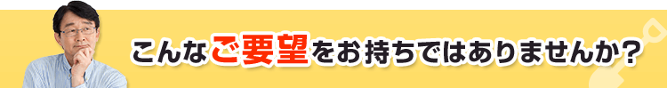 こんなご要望をお持ちではありませんか？